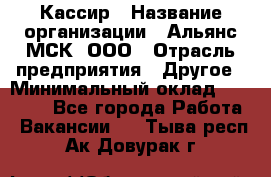 Кассир › Название организации ­ Альянс-МСК, ООО › Отрасль предприятия ­ Другое › Минимальный оклад ­ 30 000 - Все города Работа » Вакансии   . Тыва респ.,Ак-Довурак г.